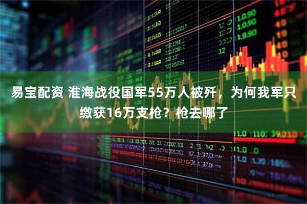 易宝配资 淮海战役国军55万人被歼，为何我军只缴获16万支枪？枪去哪了