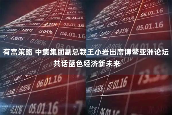 有富策略 中集集团副总裁王小岩出席博鳌亚洲论坛 共话蓝色经济新未来