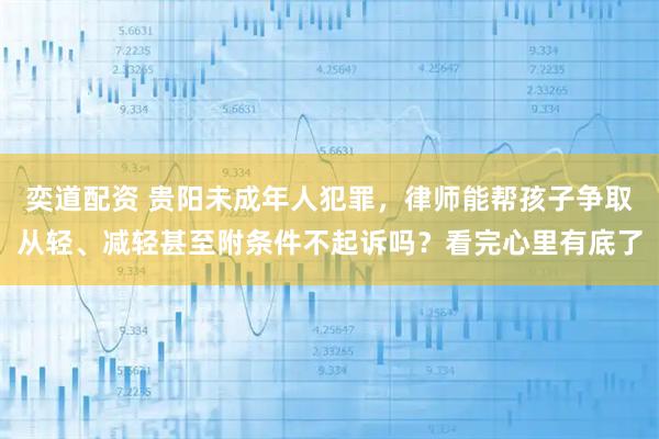 奕道配资 贵阳未成年人犯罪，律师能帮孩子争取从轻、减轻甚至附条件不起诉吗？看完心里有底了