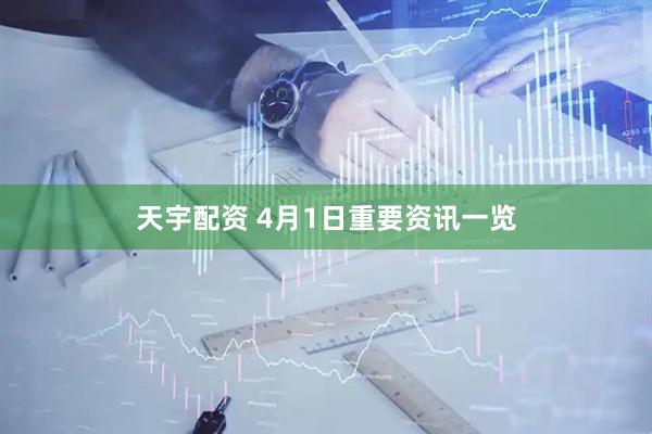 天宇配资 4月1日重要资讯一览
