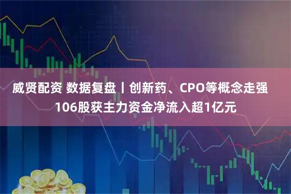 威贤配资 数据复盘丨创新药、CPO等概念走强   106股获主力资金净流入超1亿元