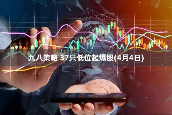 九八策略 37只低位起爆股(4月4日)