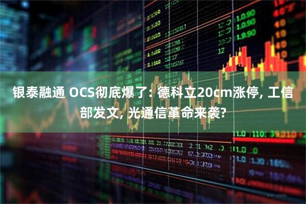 银泰融通 OCS彻底爆了: 德科立20cm涨停, 工信部发文, 光通信革命来袭?
