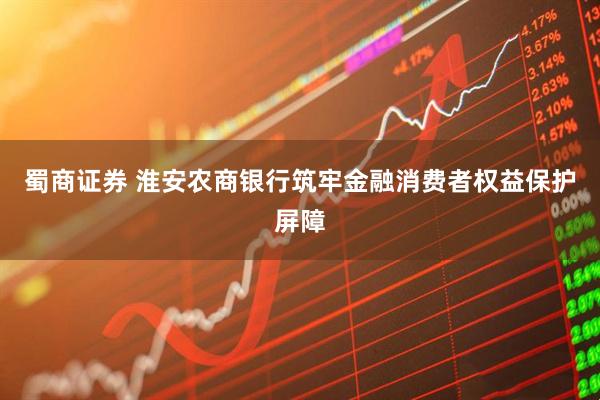 蜀商证券 淮安农商银行筑牢金融消费者权益保护屏障