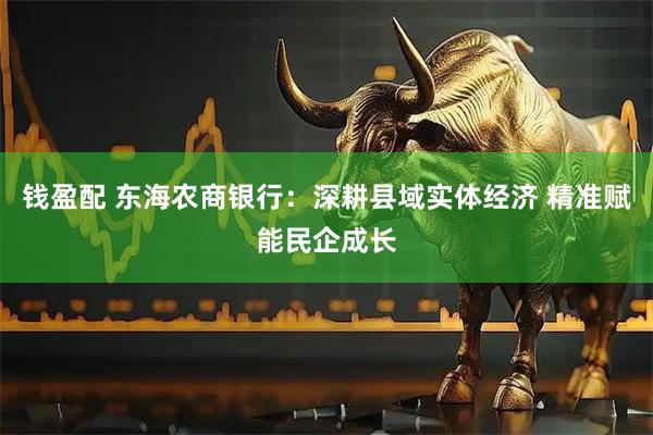 钱盈配 东海农商银行：深耕县域实体经济 精准赋能民企成长