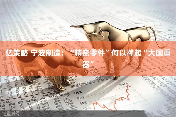 亿策略 宁波制造：“精密零件”何以撑起“大国重器”