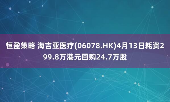 恒盈策略 海吉亚医疗(06078.HK)4月13日耗资299.8万港元回购24.7万股