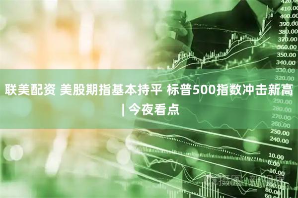 联美配资 美股期指基本持平 标普500指数冲击新高 | 今夜看点