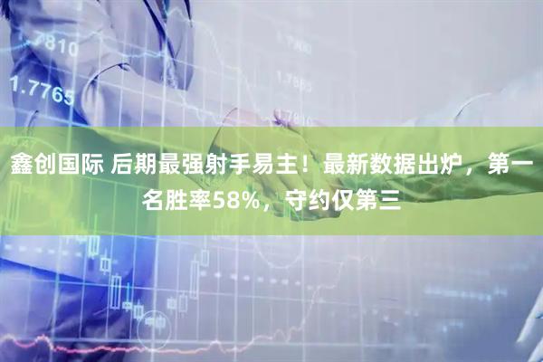 鑫创国际 后期最强射手易主！最新数据出炉，第一名胜率58%，守约仅第三