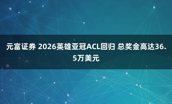 元富证券 2026英雄亚冠ACL回归 总奖金高达36.5万美元