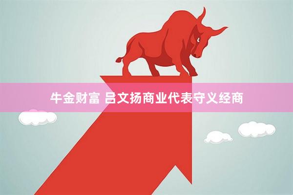 牛金财富 吕文扬商业代表守义经商