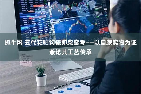 抓牛网 五代花釉钧瓷即柴窑考——以自藏实物为证兼论其工艺传承