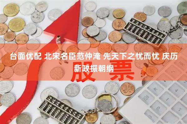 台面优配 北宋名臣范仲淹 先天下之忧而忧 庆历新政振朝纲