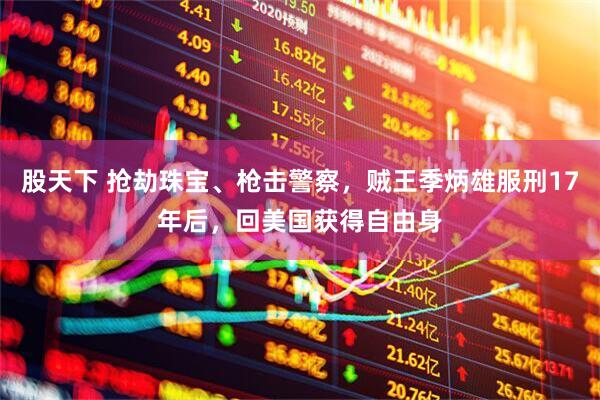 股天下 抢劫珠宝、枪击警察，贼王季炳雄服刑17年后，回美国获得自由身