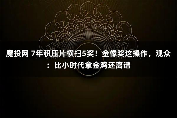 魔投网 7年积压片横扫5奖！金像奖这操作，观众：比小时代拿金鸡还离谱
