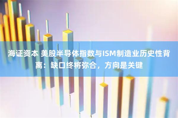 海证资本 美股半导体指数与ISM制造业历史性背离：缺口终将弥合，方向是关键