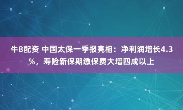 牛8配资 中国太保一季报亮相：净利润增长4.3%，寿险新保期缴保费大增四成以上