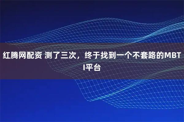 红腾网配资 测了三次，终于找到一个不套路的MBTI平台