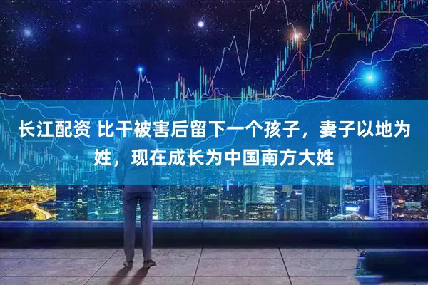 长江配资 比干被害后留下一个孩子,妻子以地为姓,现在成长为中国南方大姓