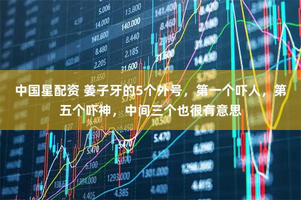 中国星配资 姜子牙的5个外号，第一个吓人，第五个吓神，中间三个也很有意思