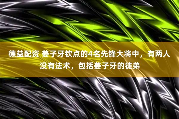 德益配资 姜子牙钦点的4名先锋大将中,有两人没有法术,包括姜子牙的徒弟