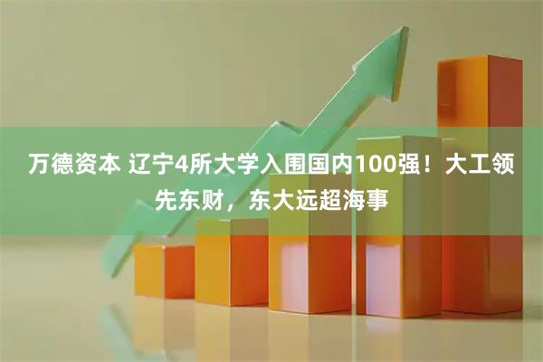 万德资本 辽宁4所大学入围国内100强！大工领先东财，东大远超海事
