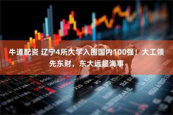 牛道配资 辽宁4所大学入围国内100强！大工领先东财，东大远超海事