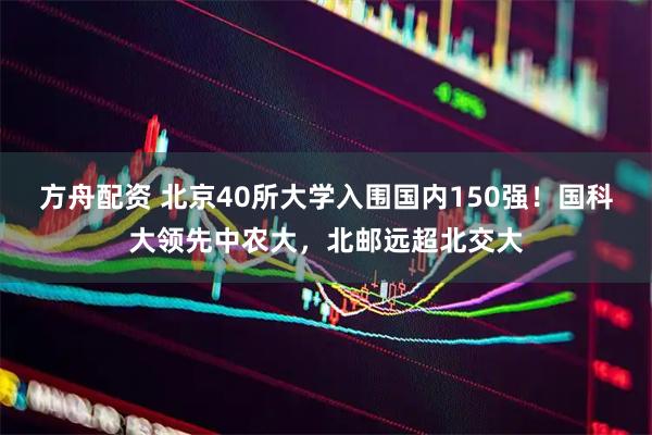 方舟配资 北京40所大学入围国内150强！国科大领先中农大，北邮远超北交大