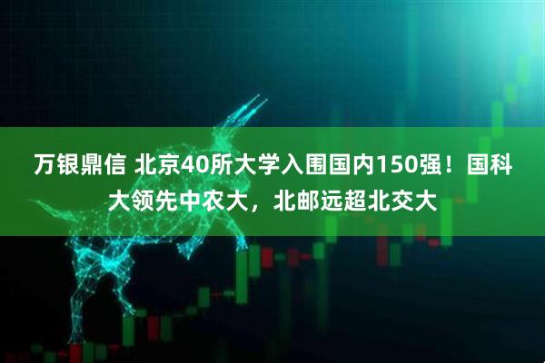 万银鼎信 北京40所大学入围国内150强！国科大领先中农大，北邮远超北交大