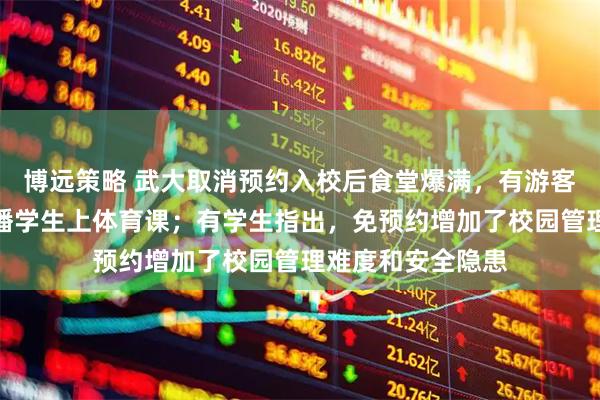 博远策略 武大取消预约入校后食堂爆满，有游客爬树拍照，疑直播学生上体育课；有学生指出，免预约增加了校园管理难度和安全隐患