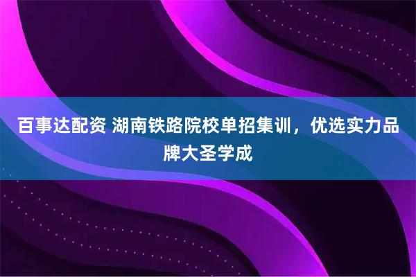 百事达配资 湖南铁路院校单招集训，优选实力品牌大圣学成