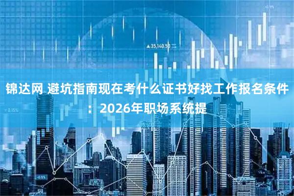 锦达网 避坑指南现在考什么证书好找工作报名条件：2026年职场系统提