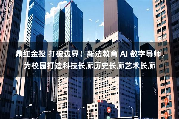 鼎红金投 打破边界！新法教育 AI 数字导师，为校园打造科技长廊历史长廊艺术长廊