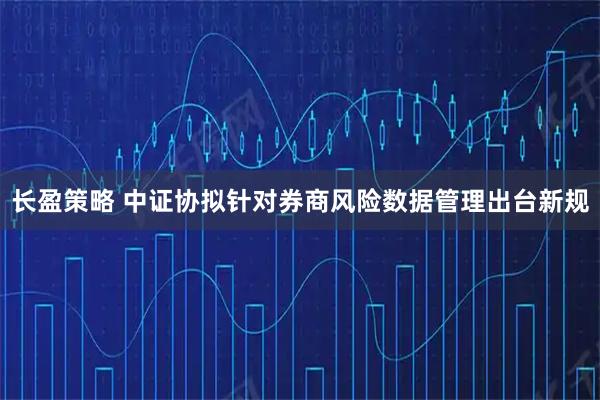长盈策略 中证协拟针对券商风险数据管理出台新规