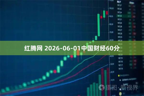 红腾网 2026-06-01中国财经60分