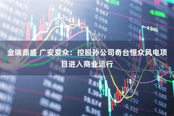 金瑞鼎盛 广安爱众：控股孙公司奇台恒众风电项目进入商业运行