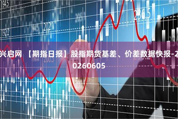 兴启网 【期指日报】股指期货基差、价差数据快报-20260605