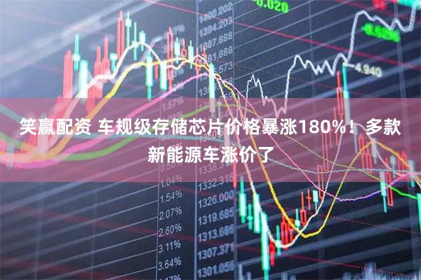 笑赢配资 车规级存储芯片价格暴涨180%！多款新能源车涨价了