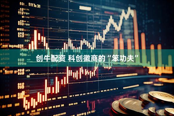 创牛配资 科创徽商的“笨功夫”