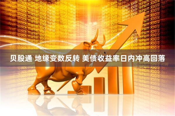 贝股通 地缘变数反转 美债收益率日内冲高回落