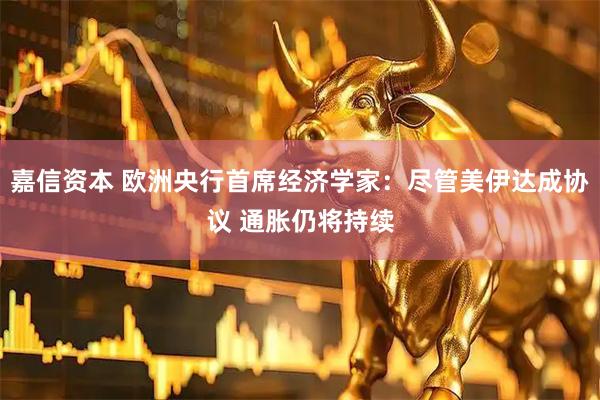 嘉信资本 欧洲央行首席经济学家：尽管美伊达成协议 通胀仍将持续