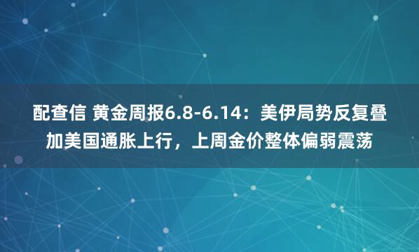 配查信 黄金周报6.8-6.14：美伊局势反复叠加美国通胀上行，上周金价整体偏弱震荡