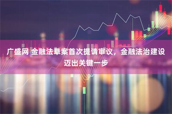广盛网 金融法草案首次提请审议，金融法治建设迈出关键一步