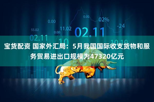 宝货配资 国家外汇局：5月我国国际收支货物和服务贸易进出口规模为47320亿元
