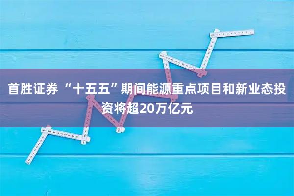 首胜证券 “十五五”期间能源重点项目和新业态投资将超20万亿元