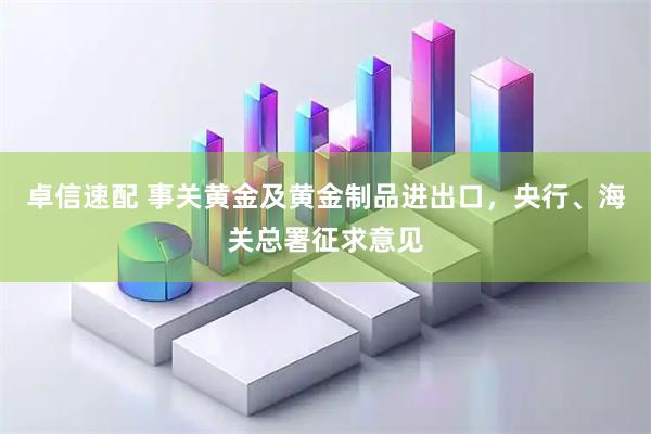 卓信速配 事关黄金及黄金制品进出口，央行、海关总署征求意见