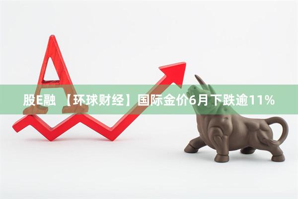 股E融 【环球财经】国际金价6月下跌逾11%