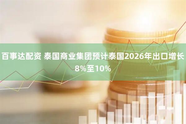 百事达配资 泰国商业集团预计泰国2026年出口增长8%至10%