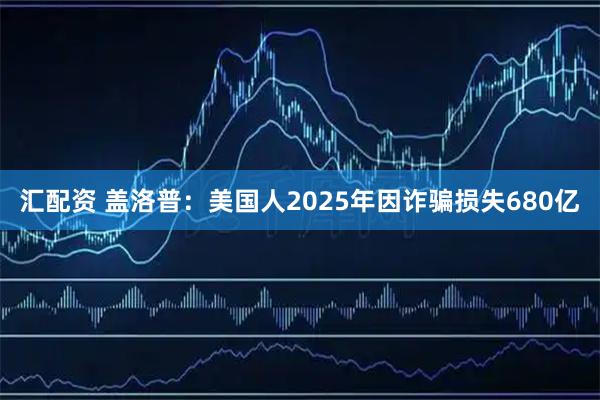 汇配资 盖洛普：美国人2025年因诈骗损失680亿