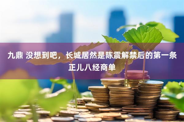九鼎 没想到吧，长城居然是陈震解禁后的第一条正儿八经商单